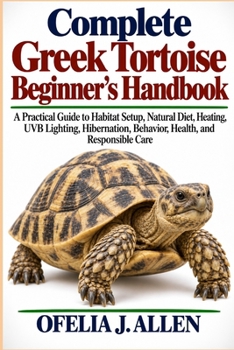 Complete Greek Tortoise Beginner’s Handbook: A Practical Guide to Habitat Setup, Natural Diet, Heating, UVB Lighting, Hibernation, Behavior, Health, and Responsible Care