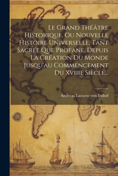 Le Grand Théâtre Historique, Ou Nouvelle Histoire Universelle, Tant Sacrée Que Profane, Depuis La Création Du Monde Jusqu'au Commencement Du Xviiie Siècle... (French Edition)
