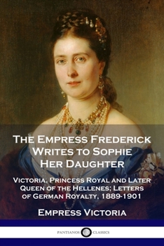 Paperback The Empress Frederick Writes to Sophie Her Daughter: Victoria, Princess Royal and Later Queen of the Hellenes; Letters of German Royalty, 1889-1901 Book