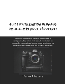 GUIDE D'UTILISATION OLYMPUS OM-D-E-M1X POUR DÉBUTANTS: Formation illustrée étape par étape pour maîtriser la configuration, l'exposition, l'autofocus, ... vue en basse lumière, la v (French Edition)
