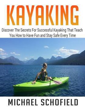 Paperback Kayaking: Discover The Secrets For Successful Kayaking That Teach You How to Have Fun and Stay Safe Every Time Book
