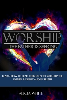 Paperback Worship the Father is Seeking: Learn How to Lead Children to Worship the Father in Spirit and In Truth Book