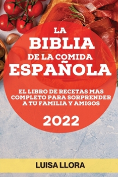 La Biblia de la Comida Española 2022: El Libro de Recetas Mas Completo Para Sorprender a Tu Familia Y Amigos