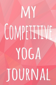 My Competitive Yoga Journal: The perfect gift for the yoga fan in your life - 119 page lined journal!