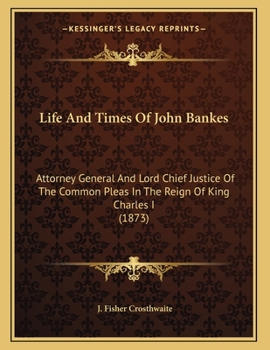 Life And Times Of John Bankes: Attorney General And Lord Chief Justice Of The Common Pleas In The Reign Of King Charles I