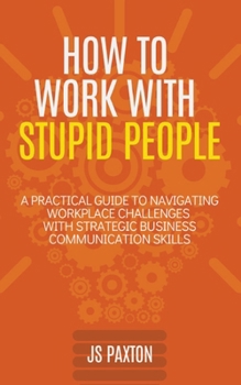 Paperback How to Work with Stupid People: A Practical Guide to Navigating Workplace Challenges with Strategic Business Communication Skills Book