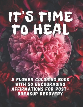 Paperback It's Time To Heal: A Flower Coloring Book With 50 Encouraging Affirmations For Post-Breakup Recovery Book