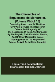 Paperback The Chronicles of Enguerrand de Monstrelet, (Volume VI) [of 13]; Containing an account of the cruel civil wars between the houses of Orleans and Burgu Book