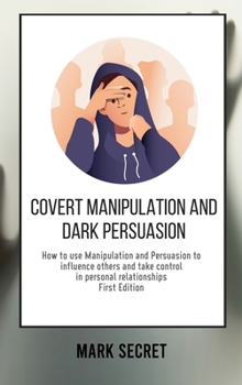 Hardcover Covert Manipulation and Dark Persuasion: How to use Manipulation and Persuasion to influence others and take control in personal relationships (First Book