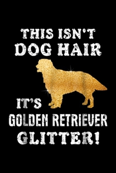 This isn't dog hair it's golden retriever glitter!: Golden Retriever Glitter Goldens Owners Cute Gift Idea Journal/Notebook Blank Lined Ruled 6x9 100 Pages