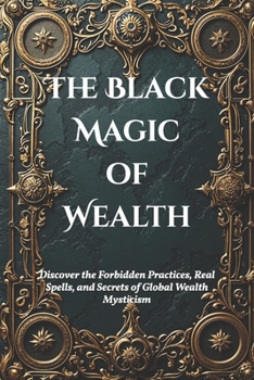 Paperback The Black Magic of Wealth: Unlocking Ancient Rituals for Fortune and Prosperity: Discover the Forbidden Practices, Real Spells, and Secrets of Global Book