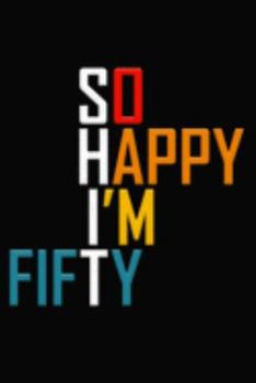 So Happy I'm Fifty: Funny 50th Birthday Journal / Notebook / Diary / Notepad / Appreciation Gift / Unique Card Alternative / 50 Year Old Gift ( 6 x 9 Blank Lined Paperback )