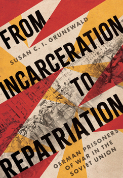 From Incarceration to Repatriation: German Prisoners of War in the Soviet Union - Book  of the Battlegrounds: Cornell Studies in Military History