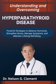 UNDERSTANDING AND OVERCOMING HYPERPARATHYROID DISEASE: Powerful Strategies to Balance Hormones, Strengthen Bones, Manage Symptoms, and Maintain Lifelong Well-Being