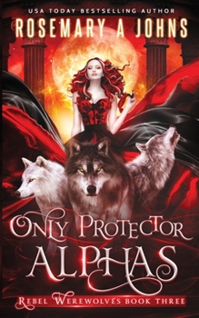 Only Protector Alphas - Book #3 of the Rebel Werewolves