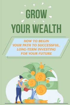 Paperback Grow Your Wealth: How To Begin Your Path To Successful, Long-Term Investing For Your Future: Methods Of Investing Book
