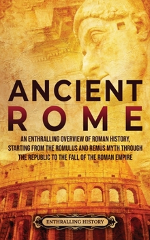 Hardcover Ancient Rome: An Enthralling Overview of Roman History, Starting From the Romulus and Remus Myth through the Republic to the Fall of Book