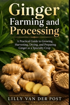Ginger Farming and Processing: A Practical Guide to Growing, Harvesting, Drying, and Preparing Ginger as a Specialty Crop