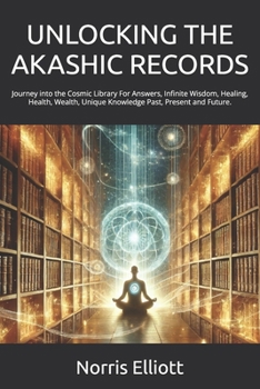 UNLOCKING THE AKASHIC RECORDS: Journey into the Cosmic Library For Answers, Infinite Wisdom, Healing, Health, Wealth, Unique Knowledge Past, Present and Future.