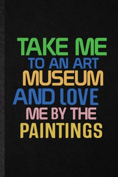 Paperback Take Me to an Art Museum and Love Me by the Paintings: Funny Blank Lined Notebook/ Journal For History Exhibit Museum, Gallery Library Exhibition, Ins Book