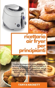 Ricettario Air Fryer per Principianti: Ricette chetogeniche della friggitrice ad aria per friggere, grigliare, arrostire e cuocere al forno. Piatti ... Cookbook for Beginners)