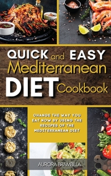 Quick and Easy Mediterranean Diet Cookbook: Change the Way You Eat Now By Using the Recipes of the Mediterranean Diet