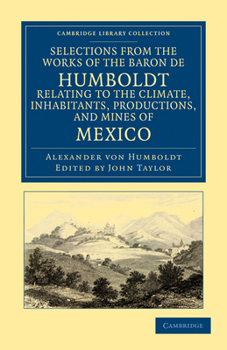 Selections from the Works of the Baron de Humboldt [As Tr. by J. Black] Relating to ... Mexico. with Notes by J. Taylor - Primary Source Edition
