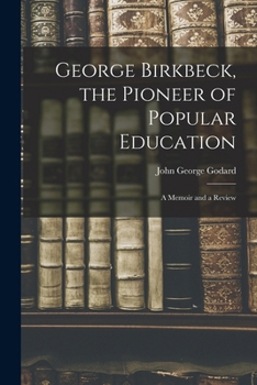 George Birkbeck, the Pioneer of Popular Education: A Memoir and a Review