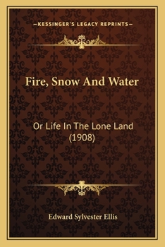 Fire, Snow And Water: Or, Life In The Lone Land...