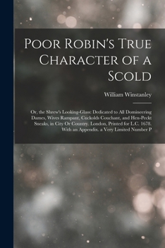 Poor Robin's True Character of a Scold: Or, the Shrew's Looking-Glass: Dedicated to All Domineering Dames, Wives Rampant, Cuckolds Couchant, and ... With an Appendix. a Very Limited Number P