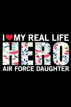 I Love My Real Life Hero Air Force Daughter: Air Force Journal Notebook Gifts, Proud Air Force Notebook Journal, Funny Air Force Diary, Gift Idea for Air force, Air Force Officer Gifts for Men Women