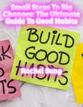 Small Steps to Big Changes: The Ultimate Guide to Good Habits