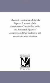 Paperback Chemical Examination of Alcholic Liquors. a Manual of the Constituents of the Distilled Spirits and Fermented Liquors of Commerce, and Their Qualitati Book