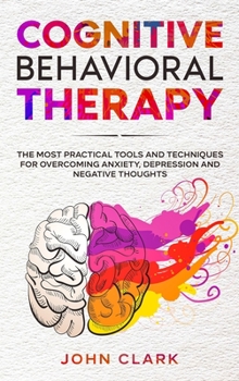 Hardcover Cognitive Behavioral Therapy: The Most Practical Tools and Techniques for Overcoming Anxiety, Depression and Negative Thoughts. Book