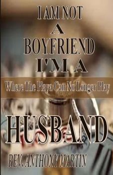 Paperback I AM NOT A BOYFRIEND I'M A HUSBAND Where The Playa Can No Longer Play: Where The Playa Can No Longer Play Book