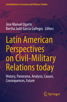 Latin American Perspectives on Civil-Military Relations today: History, Panorama, Analysis, Causes, Consequences, Future (Contributions to Security and Defence Studies)