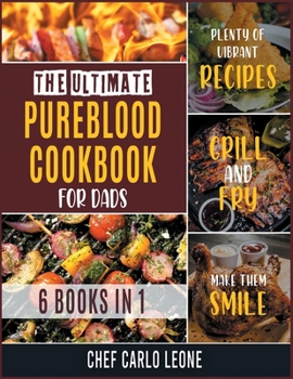 The Ultimate Pureblood Cookbook for Dads [6 IN 1]: Plenty of Vibrant Recipes to Grill and Fry to Make Them Smile