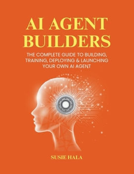 AI Agent Builders: The Complete Guide to Building, Training, Deploying & Launching Your Own AI Agent