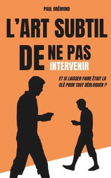 L’ART SUBTIL DE NE PAS INTERVENIR: Et si laisser faire était la clé pour tout débloquer ? (French Edition)