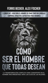 Cómo ser el Hombre que Todas Desean: La Transformación Completa para Convertirte en el Hombre más Irresistible ante los Ojos de las Mujeres. 2 Libros ... Autoestima para Hombres