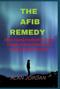 The Afib Remedy: Stop excess medication Take charge of your health and increase your life span.