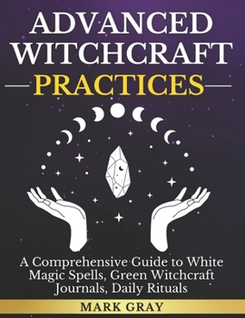 Advanced Witchcraft Practices [3 in 1]: A Comprehensive Guide to White Magic Spells, Green Witchcraft Journals, Daily Rituals