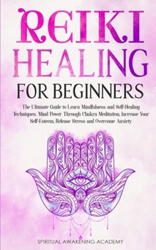 Reiki Healing for Beginners: The Ultimate Guide to Learn Mindfulness and Self-Healing Techniques. Mind Power Through Chakra Meditation, Increase Your Self-Esteem, Release Stress and Overcome Anxiety