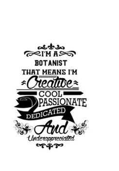 I'm A Botanist That Means I'm Creative, Cool, Passionate, Dedicated And Underappreciated: Cool Botanist Notebook, Journal Gift, Diary, Doodle Gift or ... | 6 x 9 Compact Size- 109 Blank Lined Pages