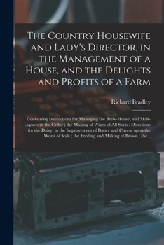 The Country Housewife and Lady's Director, in the Management of a House, and the Delights and Profits of a Farm: Containing Instructions for Managing ... of Wines of All Sorts: Directions For...