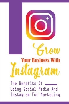 Paperback Grow Your Business With Instagram: The Benefits Of Using Social Media And Instagram For Marketing: Creating Effective Content Book