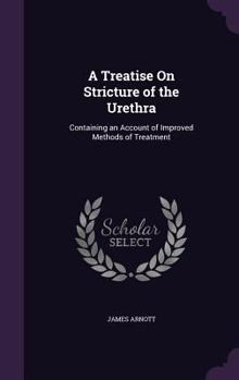 Hardcover A Treatise On Stricture of the Urethra: Containing an Account of Improved Methods of Treatment Book