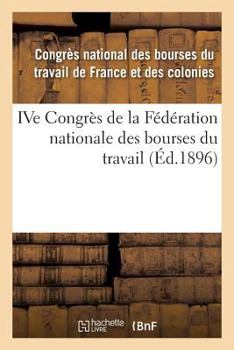 Ive Congra]s de La Fa(c)Da(c)Ration Nationale Des Bourses Du Travail: Tenu a Na(r)Mes Les 9, 10, 11 Et 12 Juin 1895