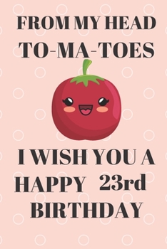 Paperback FROM MY HEAD TO-MA-TOES I WISH YOU A HAPPY23rd Birthday: Funny 23rd Birthday Gift tomatoe Pun Journal / Notebook / Diary (6 x 9 - 110 Blank Lined Page Book