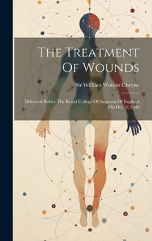 The Treatment Of Wounds: Delivered Before The Royal College Of Surgeons Of England On Dec. 4, 1908